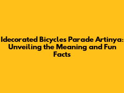 Idecorated Bicycles Parade Artinya: Unveiling the Meaning and Fun Facts