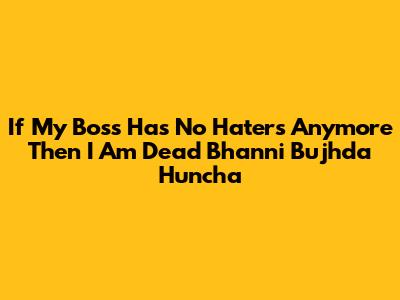 If My Boss Has No Haters Anymore Then I Am Dead Bhanni Bujhda Huncha