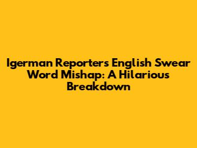 Igerman Reporter's English Swear Word Mishap: A Hilarious Breakdown