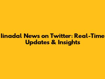 Iinadal News on Twitter: Real-Time Updates & Insights