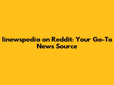 Iinewspedia on Reddit: Your Go-To News Source