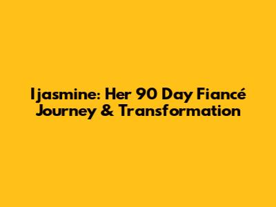 Ijasmine: Her 90 Day Fiancé Journey & Transformation