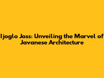 Ijoglo Joss: Unveiling the Marvel of Javanese Architecture