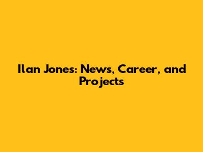 Ilan Jones: News, Career, and Projects