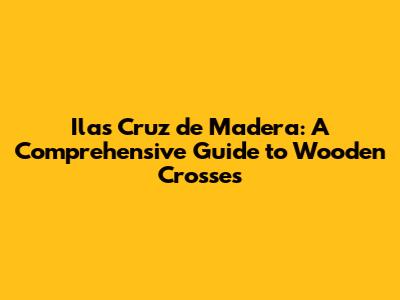 Ilas Cruz de Madera: A Comprehensive Guide to Wooden Crosses