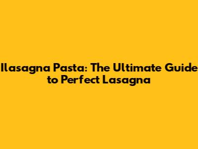 Ilasagna Pasta: The Ultimate Guide to Perfect Lasagna
