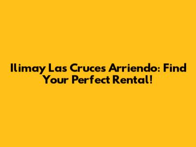 Ilimay Las Cruces Arriendo: Find Your Perfect Rental!