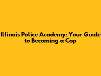 Illinois Police Academy: Your Guide to Becoming a Cop