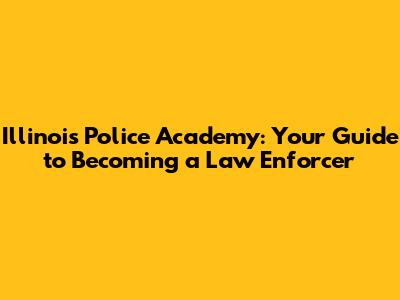 Illinois Police Academy: Your Guide to Becoming a Law Enforcer