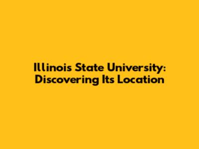 Illinois State University: Discovering Its Location