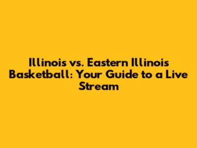 Illinois vs. Eastern Illinois Basketball: Your Guide to a Live Stream