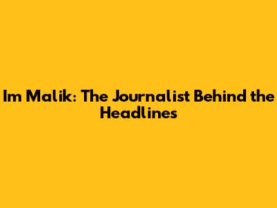 Im Malik: The Journalist Behind the Headlines