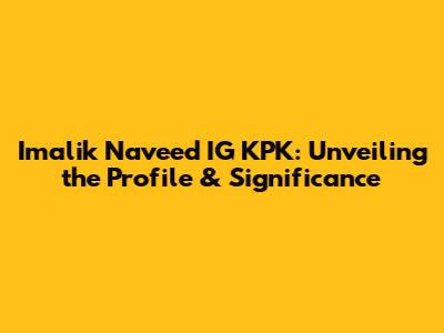 Imalik Naveed IG KPK: Unveiling the Profile & Significance
