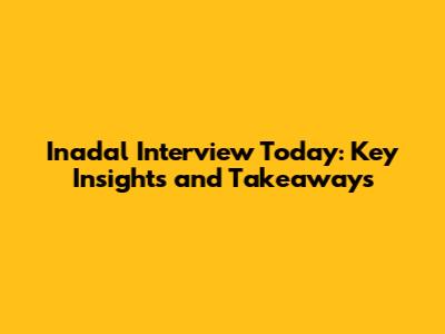 Inadal Interview Today: Key Insights and Takeaways