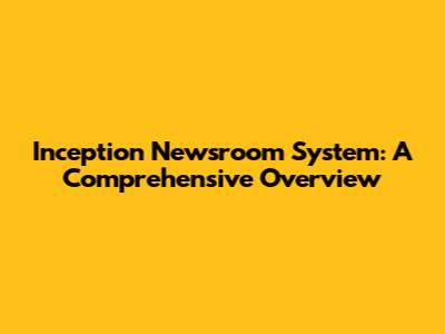 Inception Newsroom System: A Comprehensive Overview