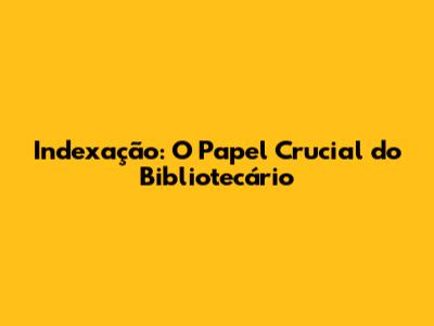 Indexação: O Papel Crucial do Bibliotecário