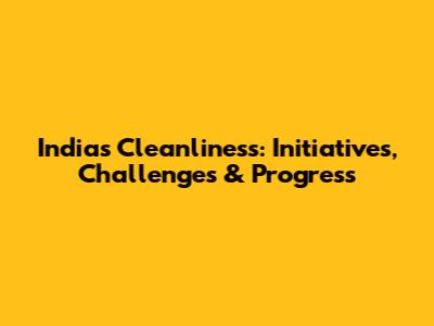 India's Cleanliness: Initiatives, Challenges & Progress