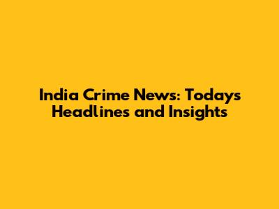 India Crime News: Today's Headlines and Insights