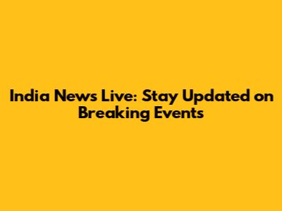 India News Live: Stay Updated on Breaking Events