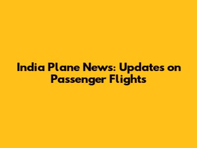 India Plane News: Updates on Passenger Flights