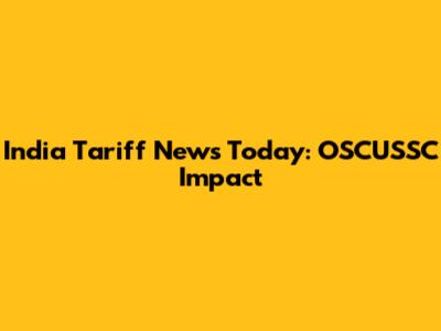 India Tariff News Today: OSCUSSC Impact