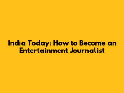 India Today: How to Become an Entertainment Journalist