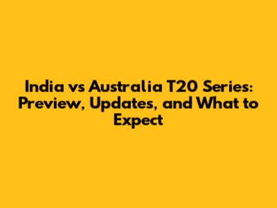 India vs Australia T20 Series: Preview, Updates, and What to Expect