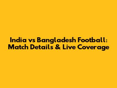 India vs Bangladesh Football: Match Details & Live Coverage