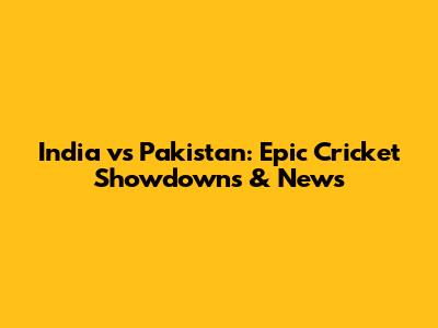 India vs Pakistan: Epic Cricket Showdowns & News