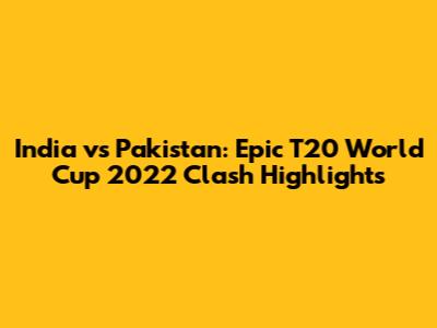 India vs Pakistan: Epic T20 World Cup 2022 Clash Highlights