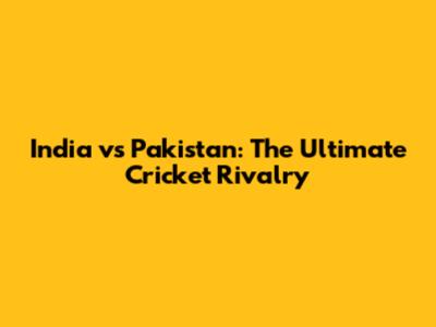 India vs Pakistan: The Ultimate Cricket Rivalry