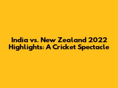 India vs. New Zealand 2022 Highlights: A Cricket Spectacle