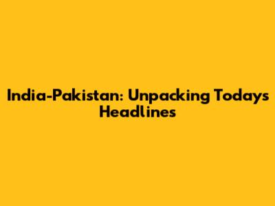 India-Pakistan: Unpacking Today's Headlines