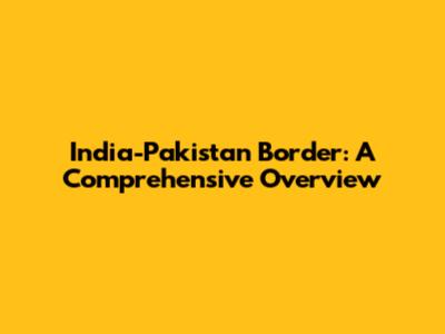 India-Pakistan Border: A Comprehensive Overview