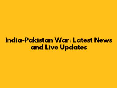 India-Pakistan War: Latest News and Live Updates
