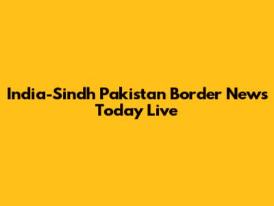 India-Sindh Pakistan Border News Today Live