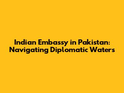 Indian Embassy in Pakistan: Navigating Diplomatic Waters