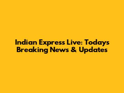 Indian Express Live: Today's Breaking News & Updates