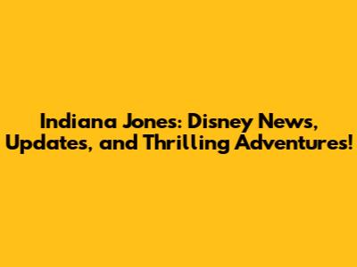 Indiana Jones: Disney News, Updates, and Thrilling Adventures!