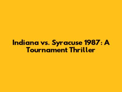 Indiana vs. Syracuse 1987: A Tournament Thriller