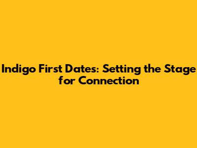 Indigo First Dates: Setting the Stage for Connection