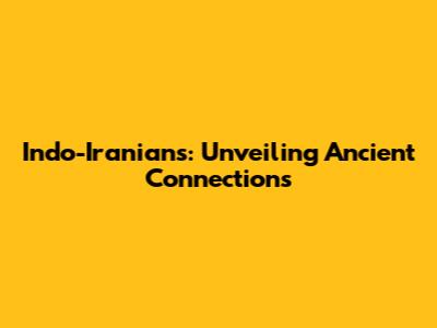 Indo-Iranians: Unveiling Ancient Connections