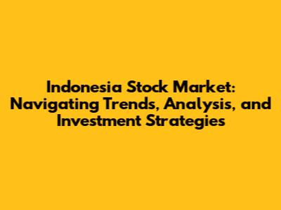 Indonesia Stock Market: Navigating Trends, Analysis, and Investment Strategies