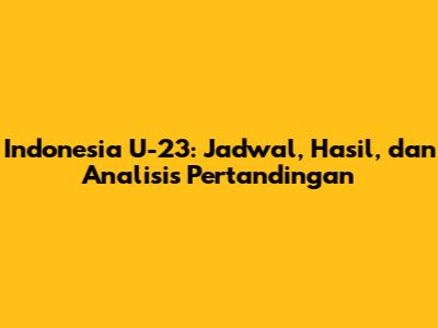 Indonesia U-23: Jadwal, Hasil, dan Analisis Pertandingan