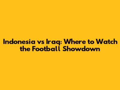 Indonesia vs Iraq: Where to Watch the Football Showdown