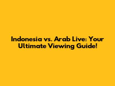 Indonesia vs. Arab Live: Your Ultimate Viewing Guide!