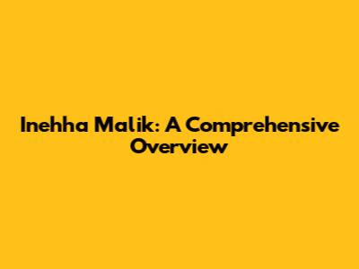 Inehha Malik: A Comprehensive Overview