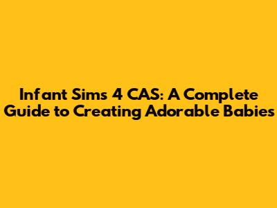 Infant Sims 4 CAS: A Complete Guide to Creating Adorable Babies