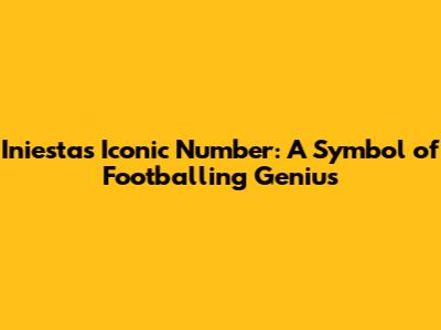 Iniesta's Iconic Number: A Symbol of Footballing Genius