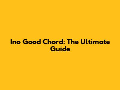 Ino Good Chord: The Ultimate Guide